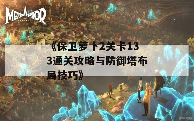 《保卫萝卜2关卡133通关攻略与防御塔布局技巧》