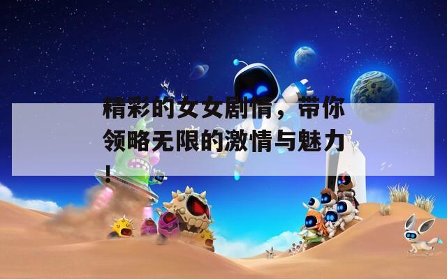 精彩的女女剧情，带你领略无限的激情与魅力！