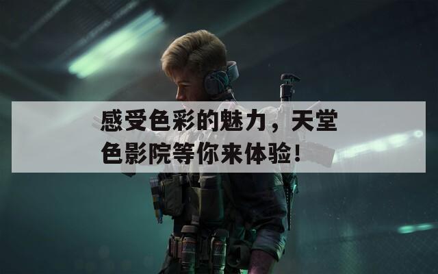 感受色彩的魅力，天堂色影院等你来体验！