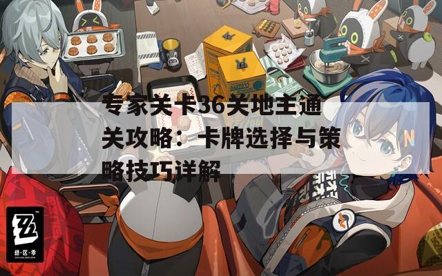 专家关卡36关地主通关攻略：卡牌选择与策略技巧详解