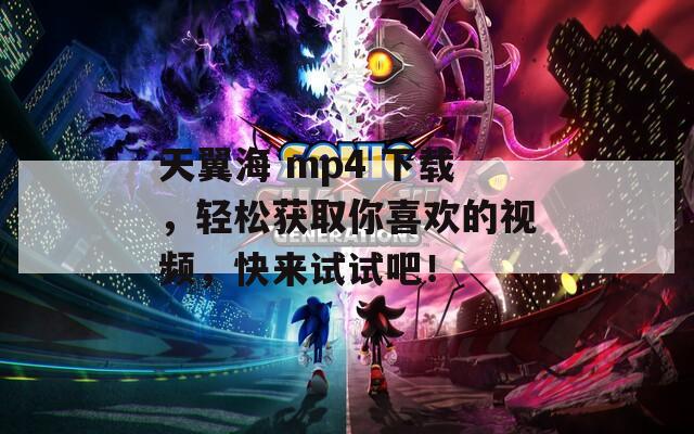 天翼海 mp4 下载，轻松获取你喜欢的视频，快来试试吧！