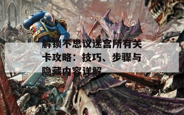 解锁不思议迷宫所有关卡攻略：技巧、步骤与隐藏内容详解