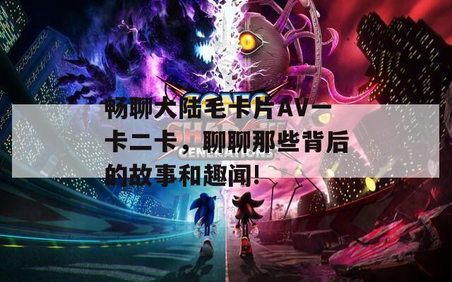 畅聊大陆毛卡片AV一卡二卡，聊聊那些背后的故事和趣闻!