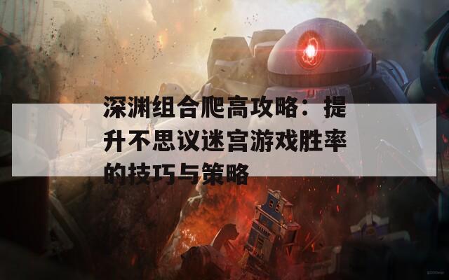 深渊组合爬高攻略：提升不思议迷宫游戏胜率的技巧与策略