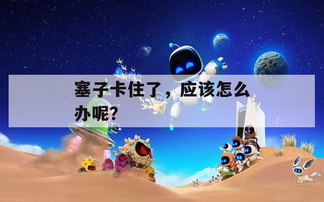 塞子卡住了，应该怎么办呢？