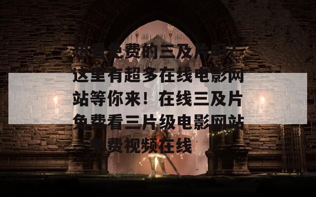 想看免费的三及片吗？这里有超多在线电影网站等你来！在线三及片免费看三片级电影网站、免费视频在线