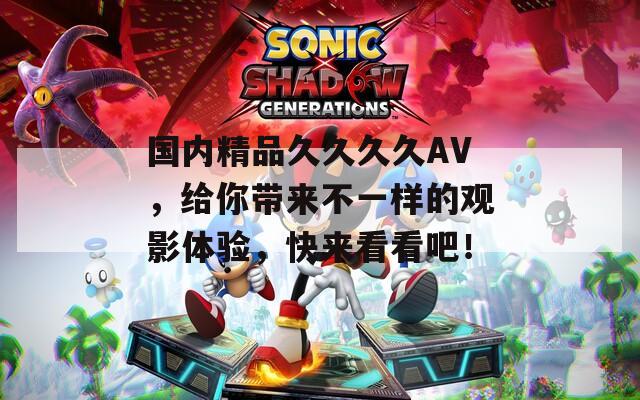 国内精品久久久久AV，给你带来不一样的观影体验，快来看看吧！