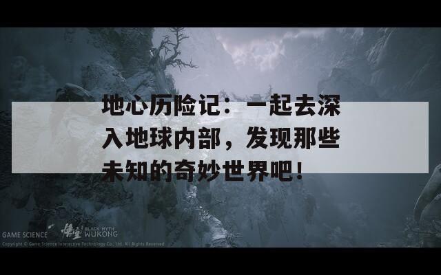 地心历险记：一起去深入地球内部，发现那些未知的奇妙世界吧！