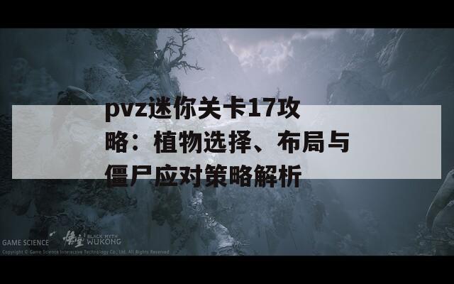 pvz迷你关卡17攻略：植物选择、布局与僵尸应对策略解析