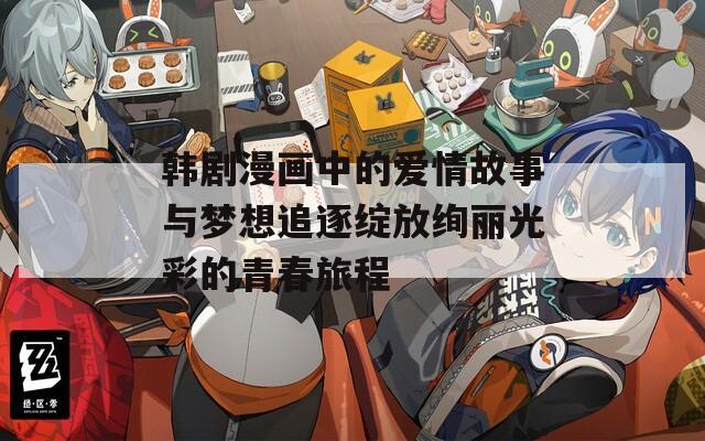 韩剧漫画中的爱情故事与梦想追逐绽放绚丽光彩的青春旅程
