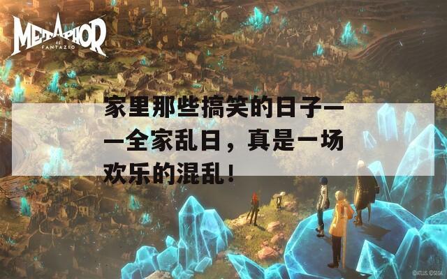 家里那些搞笑的日子——全家乱日，真是一场欢乐的混乱！