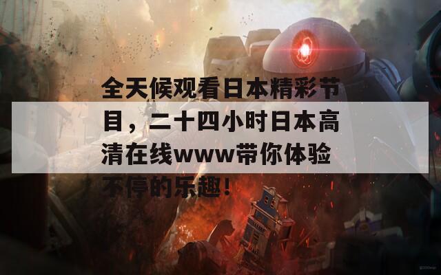 全天候观看日本精彩节目，二十四小时日本高清在线www带你体验不停的乐趣！