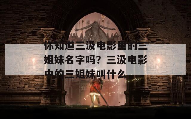 你知道三汲电影里的三姐妹名字吗？三汲电影中的三姐妹叫什么