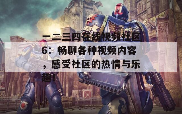 一二三四在线视频社区6：畅聊各种视频内容，感受社区的热情与乐趣！
