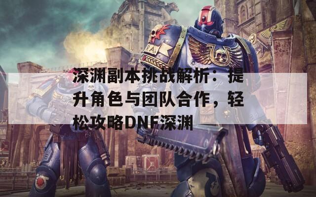 深渊副本挑战解析：提升角色与团队合作，轻松攻略DNF深渊