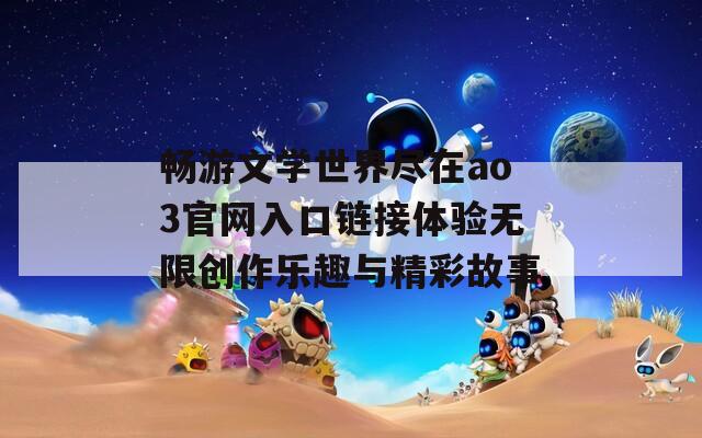畅游文学世界尽在ao3官网入口链接体验无限创作乐趣与精彩故事