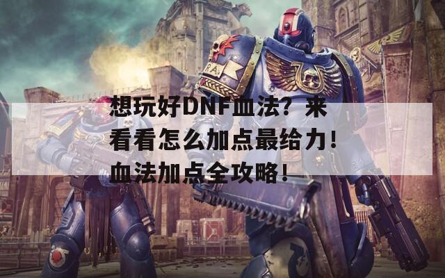 想玩好DNF血法？来看看怎么加点最给力！血法加点全攻略！