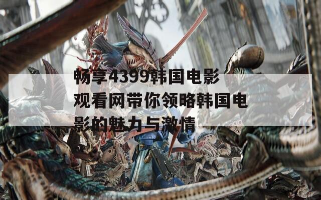 畅享4399韩国电影观看网带你领略韩国电影的魅力与激情