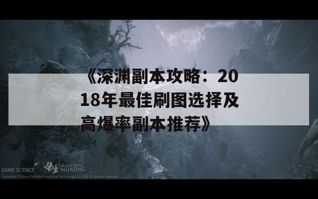 《深渊副本攻略：2018年最佳刷图选择及高爆率副本推荐》
