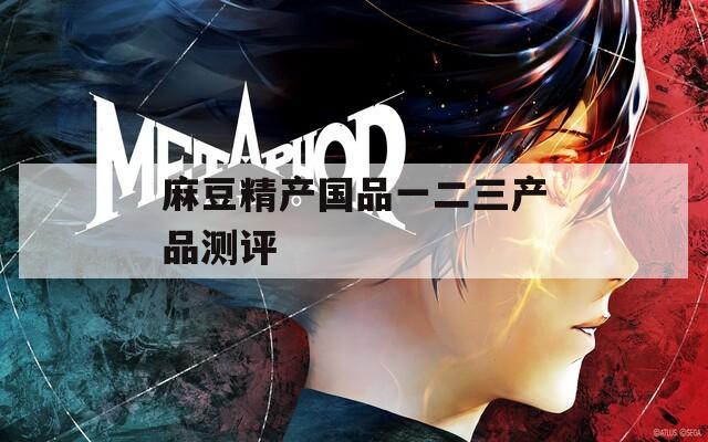 麻豆精产国品一二三产品测评