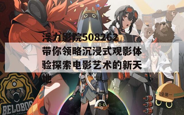 浮力影院508262带你领略沉浸式观影体验探索电影艺术的新天地