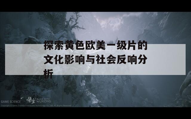 探索黄色欧美一级片的文化影响与社会反响分析