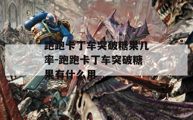跑跑卡丁车突破糖果几率-跑跑卡丁车突破糖果有什么用
