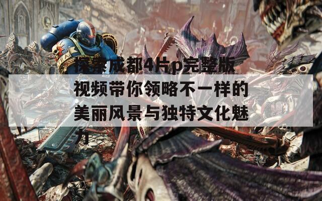 探索成都4片p完整版视频带你领略不一样的美丽风景与独特文化魅力