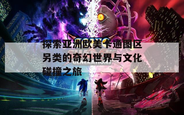 探索亚洲欧美卡通图区另类的奇幻世界与文化碰撞之旅