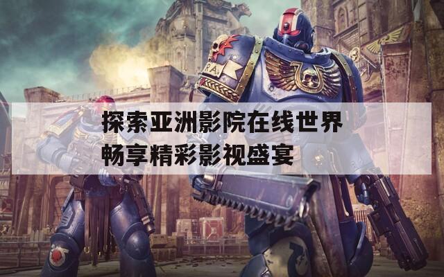 探索亚洲影院在线世界畅享精彩影视盛宴
