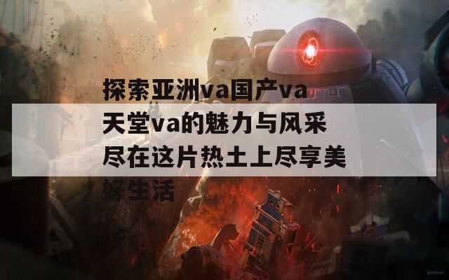 探索亚洲va国产va天堂va的魅力与风采尽在这片热土上尽享美好生活