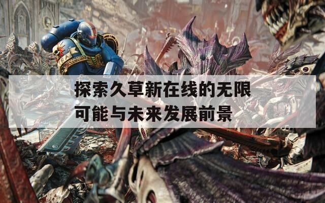 探索久草新在线的无限可能与未来发展前景