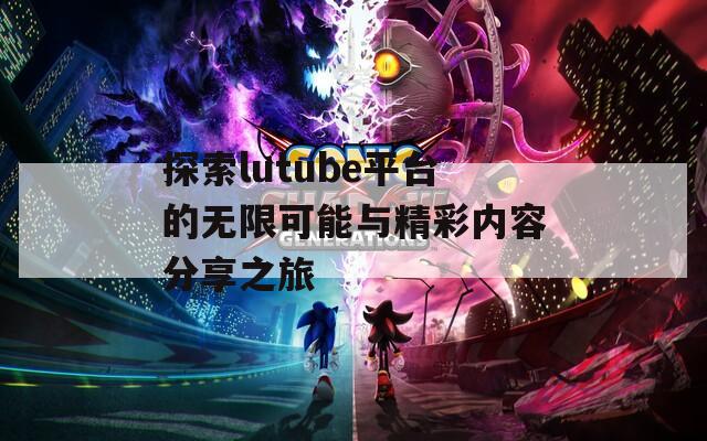 探索lutube平台的无限可能与精彩内容分享之旅
