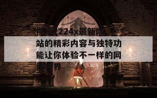探索2224x最新网站的精彩内容与独特功能让你体验不一样的网络世界