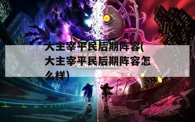 大主宰平民后期阵容(大主宰平民后期阵容怎么样)