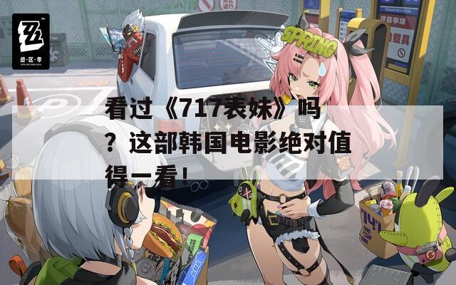 看过《717表妹》吗？这部韩国电影绝对值得一看！