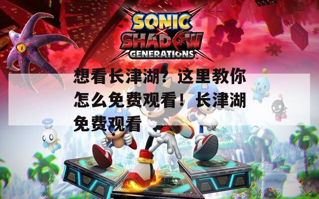 想看长津湖？这里教你怎么免费观看！长津湖免费观看