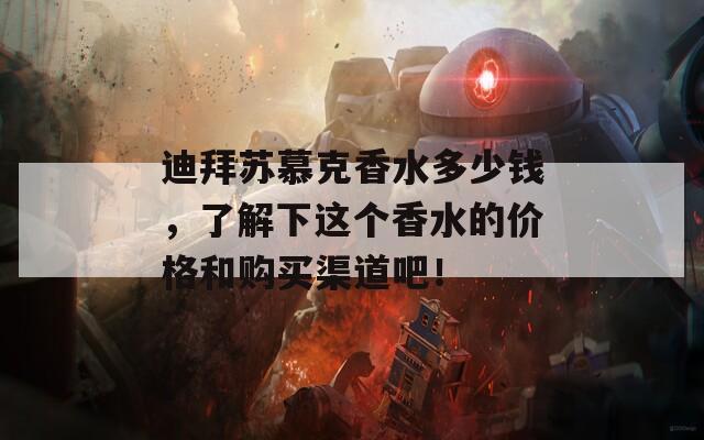 迪拜苏慕克香水多少钱，了解下这个香水的价格和购买渠道吧！