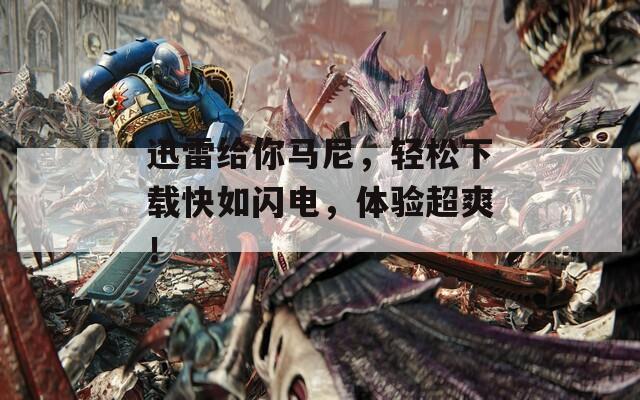迅雷给你马尼，轻松下载快如闪电，体验超爽！
