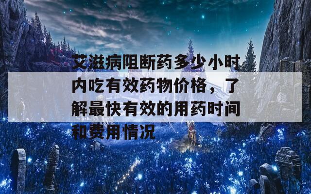 艾滋病阻断药多少小时内吃有效药物价格，了解最快有效的用药时间和费用情况