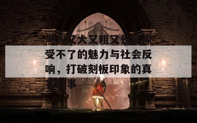 黑人又大又粗又长又深受不了的魅力与社会反响，打破刻板印象的真实故事