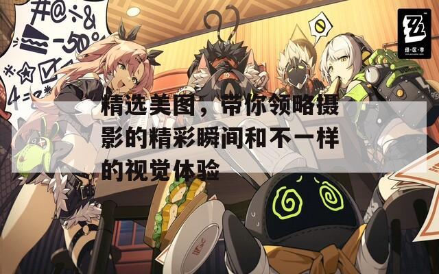 精选美图，带你领略摄影的精彩瞬间和不一样的视觉体验