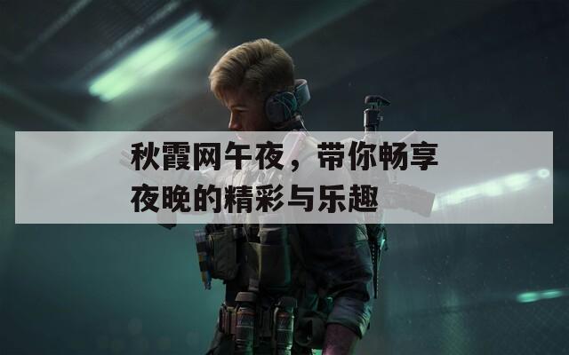 秋霞网午夜，带你畅享夜晚的精彩与乐趣