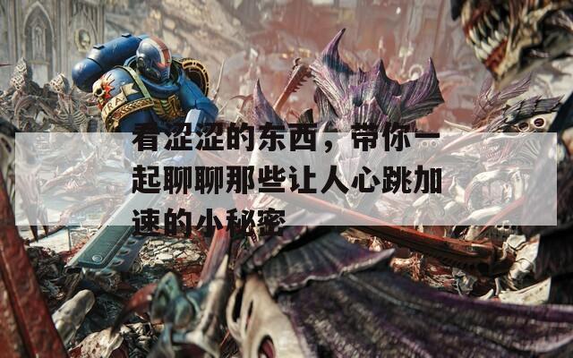 看涩涩的东西，带你一起聊聊那些让人心跳加速的小秘密