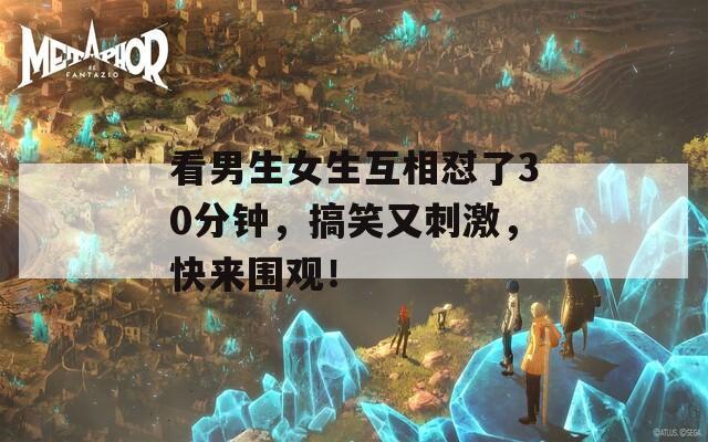 看男生女生互相怼了30分钟，搞笑又刺激，快来围观！