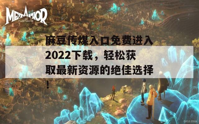 麻豆传煤入口免费进入2022下载，轻松获取最新资源的绝佳选择！