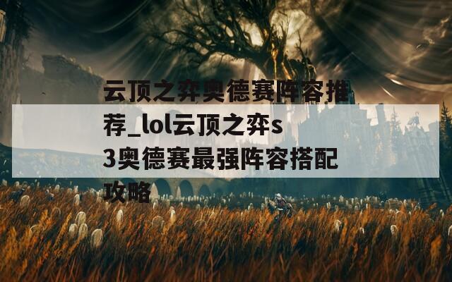云顶之弈奥德赛阵容推荐_lol云顶之弈s3奥德赛最强阵容搭配攻略
