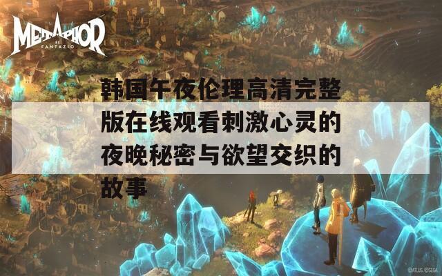 韩国午夜伦理高清完整版在线观看刺激心灵的夜晚秘密与欲望交织的故事