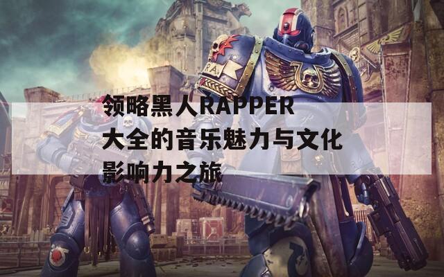 领略黑人RAPPER大全的音乐魅力与文化影响力之旅