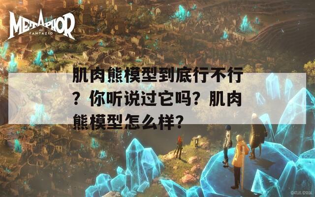 肌肉熊模型到底行不行？你听说过它吗？肌肉熊模型怎么样？